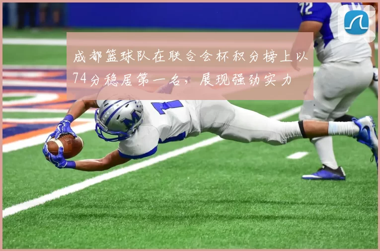 成都篮球队在联合会杯积分榜上以74分稳居第一名，展现强劲实力