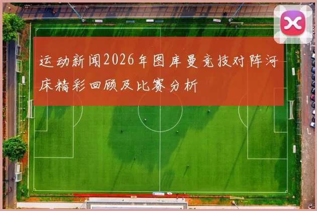 运动新闻2026年图库曼竞技对阵河床精彩回顾及比赛分析